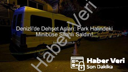 Denizli’de Dehşet Anları: Park Halindeki Minibüse Silahlı Saldırı!