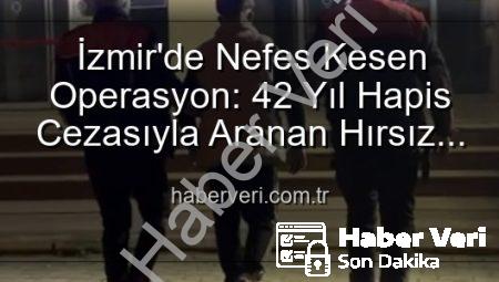 İzmir’de Nefes Kesen Operasyon: 42 Yıl Hapis Cezasıyla Aranan Hırsız Yakalandı!