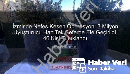 İzmir’de Nefes Kesen Operasyon: 3 Milyon Uyuşturucu Hap Tek Seferde Ele Geçirildi, 46 Kişi Tutuklandı