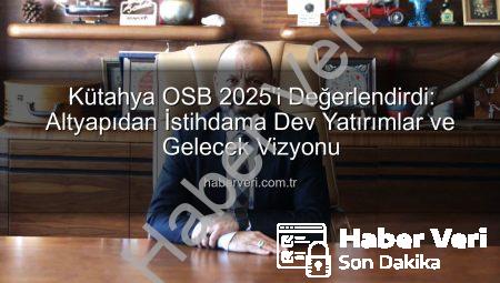 Kütahya OSB 2025’i Değerlendirdi: Altyapıdan İstihdama Dev Yatırımlar ve Gelecek Vizyonu