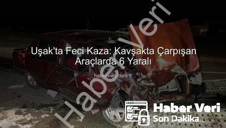 Uşak’ta Feci Kaza: Kavşakta Çarpışan Araçlarda 6 Yaralı