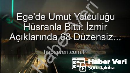 Ege’de Umut Yolculuğu Hüsranla Bitti: İzmir Açıklarında 68 Düzensiz Göçmen Kurtarıldı