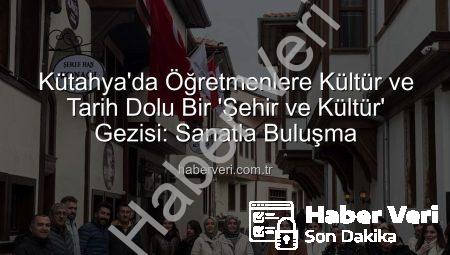 Kütahya’da Öğretmenlere Kültür ve Tarih Dolu Bir ‘Şehir ve Kültür’ Gezisi: Sanatla Buluşma