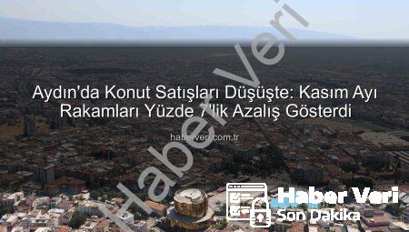 Aydın’da Konut Satışları Düşüşte: Kasım Ayı Rakamları Yüzde 7’lik Azalış Gösterdi