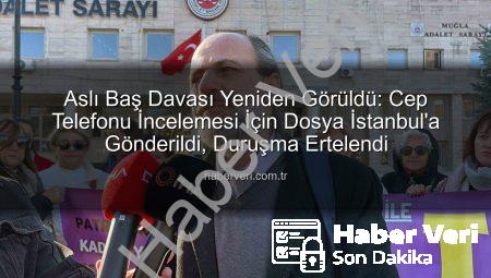 Aslı Baş Davası Yeniden Görüldü: Cep Telefonu İncelemesi İçin Dosya İstanbul’a Gönderildi, Duruşma Ertelendi