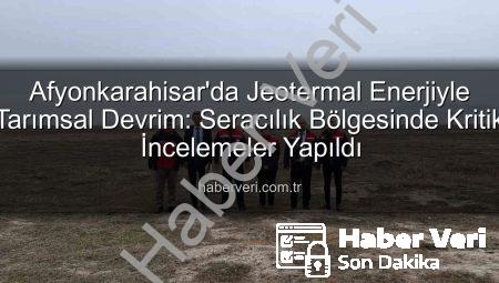 Afyonkarahisar’da Jeotermal Enerjiyle Tarımsal Devrim: Seracılık Bölgesinde Kritik İncelemeler Yapıldı