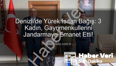 Denizli’de Vefa Örneği: 3 Kadın, Gayrimenkullerini Jandarma Asayiş Vakfı’na Bağışladı