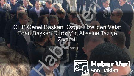 CHP Genel Başkanı Özgür Özel’den Vefat Eden Başkan Durbay’ın Ailesine Taziye Ziyareti