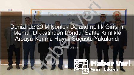 Denizli’de 20 Milyonluk Dolandırıcılık Girişimi Memur Dikkatinden Döndü: Sahte Kimlikle Arsaya Konma Hayali Suçüstü Yakalandı