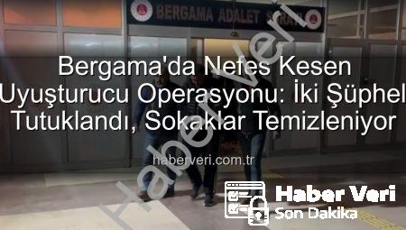 Bergama’da Nefes Kesen Uyuşturucu Operasyonu: İki Şüpheli Tutuklandı, Sokaklar Temizleniyor