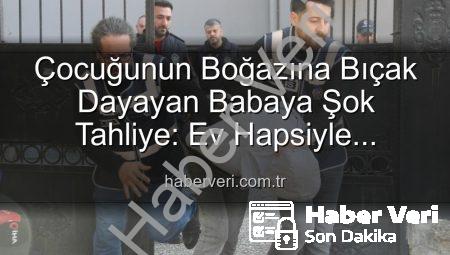 Çocuğunun Boğazına Bıçak Dayayan Babaya Şok Tahliye: Ev Hapsiyle Serbest Bırakıldı