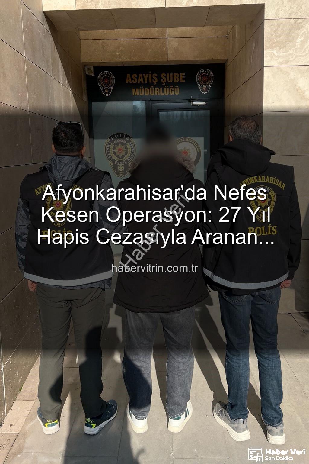 27 yıl hapis cezası - Afyonkarahisar'da Nefes Kesen Operasyon: 27 Yıl Hapis Cezasıyla Aranan Şahıs Polis Tarafından Yakalandı