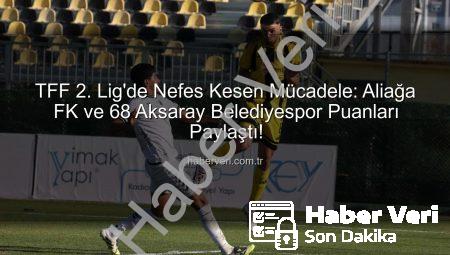 TFF 2. Lig’de Nefes Kesen Mücadele: Aliağa FK ve 68 Aksaray Belediyespor Puanları Paylaştı!