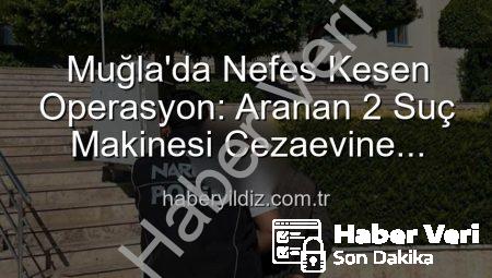 Muğla’da Nefes Kesen Operasyon: Aranan 2 Şahıs Ağlarına Takıldı, Cezaları Kesinleşti!