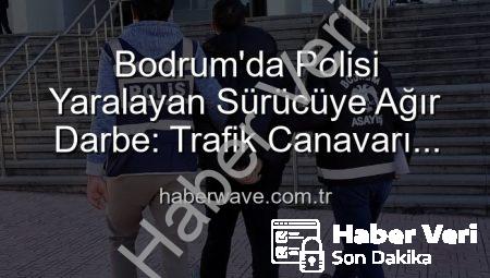 Bodrum’da Polisi Yaralayan Sürücüye Ağır Ceza: Trafik Güvenliği İçin Kritik Denetimler Devam Ediyor