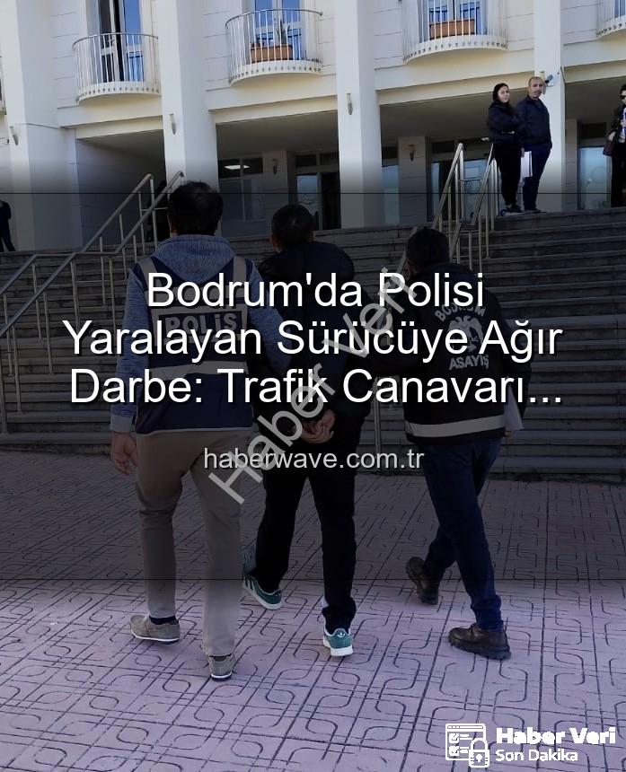 Bodrum polis yaralayan sürücü - Bodrum'da Polisi Yaralayan Sürücüye Ağır Ceza: Trafik Güvenliği İçin Kritik Denetimler Devam Ediyor