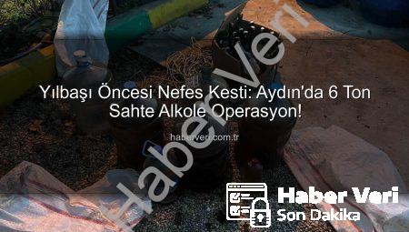 Yılbaşı Öncesi Nefes Kesti: Aydın’da 6 Ton Sahte Alkole Operasyon!