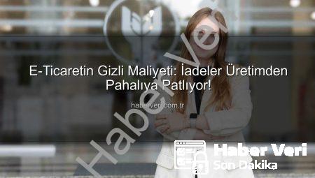 E-Ticaretin Gizli Maliyeti: İadeler Üretimden Pahalıya Patlıyor!