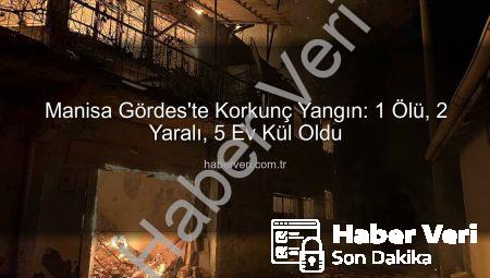 Manisa Gördes’te Korkunç Yangın: 1 Ölü, 2 Yaralı, 5 Ev Kül Oldu