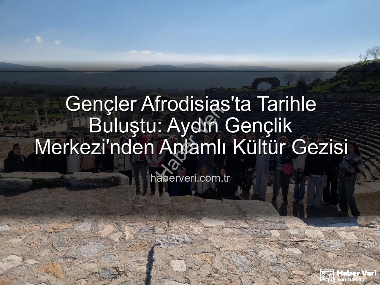 Afrodisias Antik Kenti - Gençler Afrodisias'ta Tarihle Buluştu: Aydın Gençlik Merkezi'nden Anlamlı Kültür Gezisi