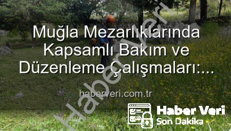 Muğla Mezarlıklarında Kapsamlı Bakım ve Düzenleme Çalışmaları: Manevi Mirasa Saygı