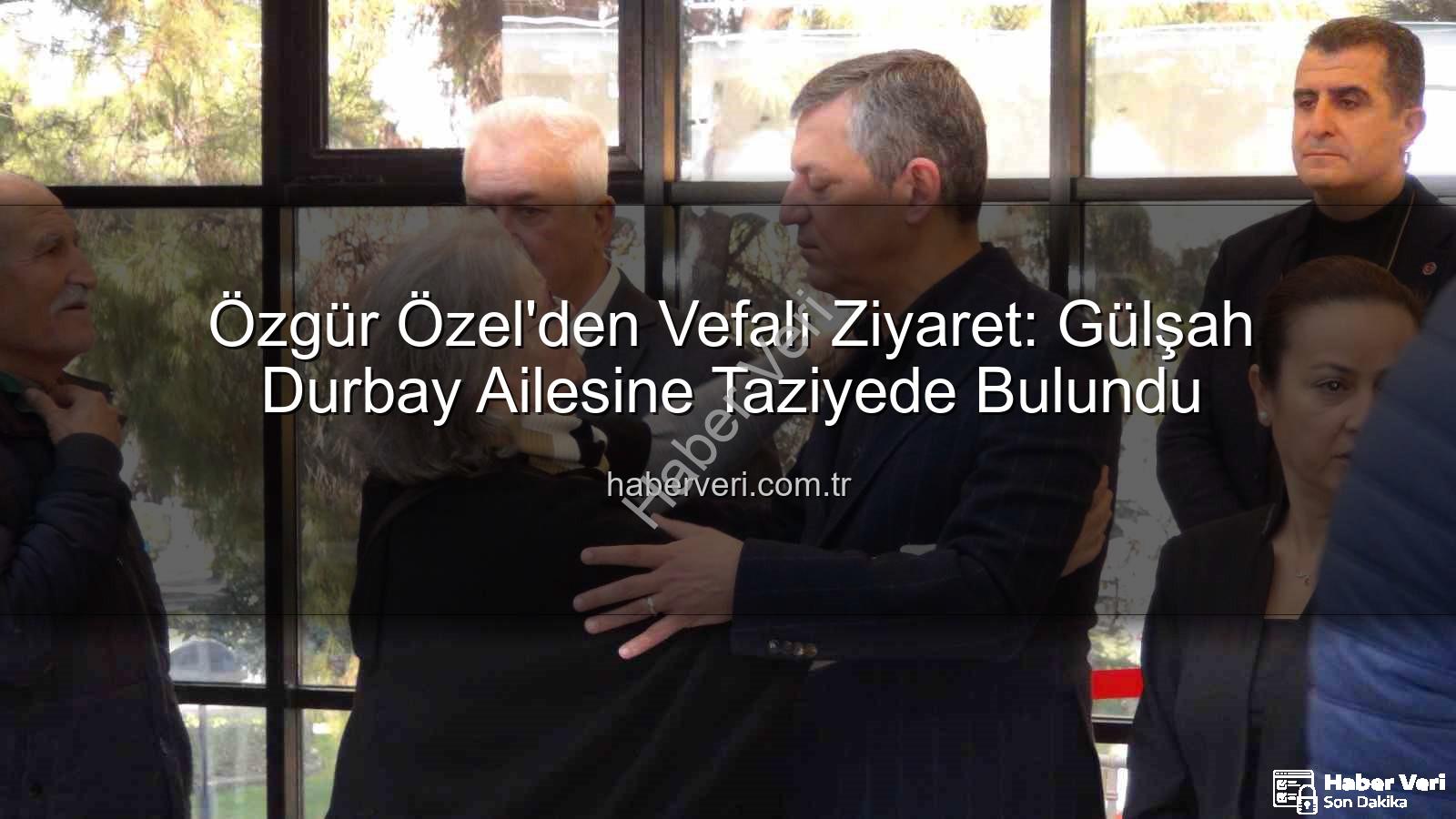 Gülşah Durbay - Özgür Özel'den Vefalı Ziyaret: Gülşah Durbay Ailesine Taziyede Bulundu