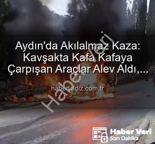 aydın kaza - Aydın'da Korkunç Kaza: Kafa Kafaya Çarpışan Araçlar Alev Aldı, 2 Yaralı