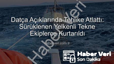 Datça Açıklarında Tehlike Atlattı: Sürüklenen Yelkenli Tekne Ekiplerce Kurtarıldı