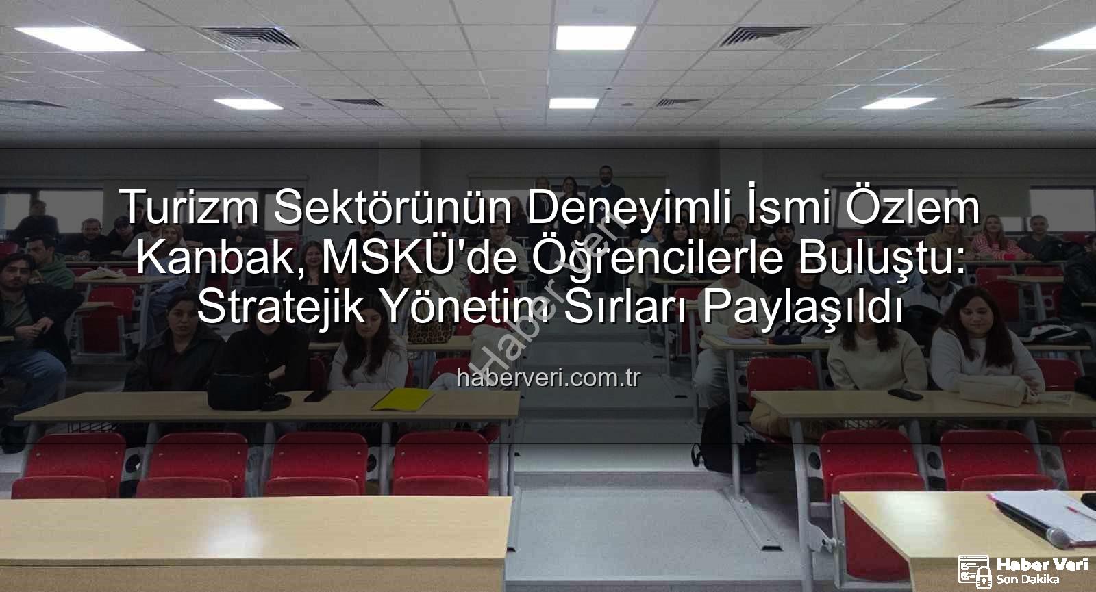 turizm sektörü deneyimi - Turizm Sektörünün Deneyimli İsmi Özlem Kanbak, MSKÜ'de Öğrencilerle Buluştu: Stratejik Yönetim Sırları Paylaşıldı