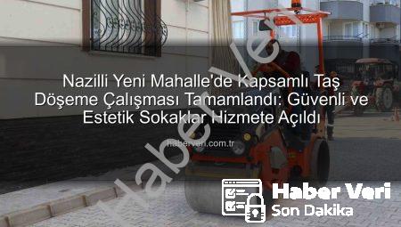 Nazilli Yeni Mahalle’de Kapsamlı Taş Döşeme Çalışması Tamamlandı: Güvenli ve Estetik Sokaklar Hizmete Açıldı