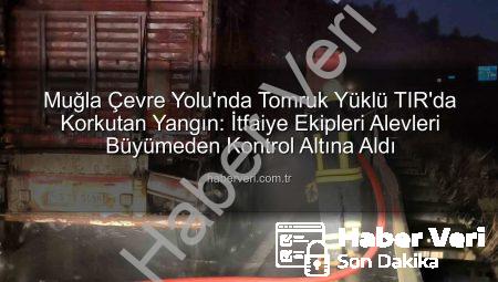 Muğla Çevre Yolu’nda Tomruk Yüklü TIR’da Korkutan Yangın: İtfaiye Ekipleri Alevleri Büyümeden Kontrol Altına Aldı