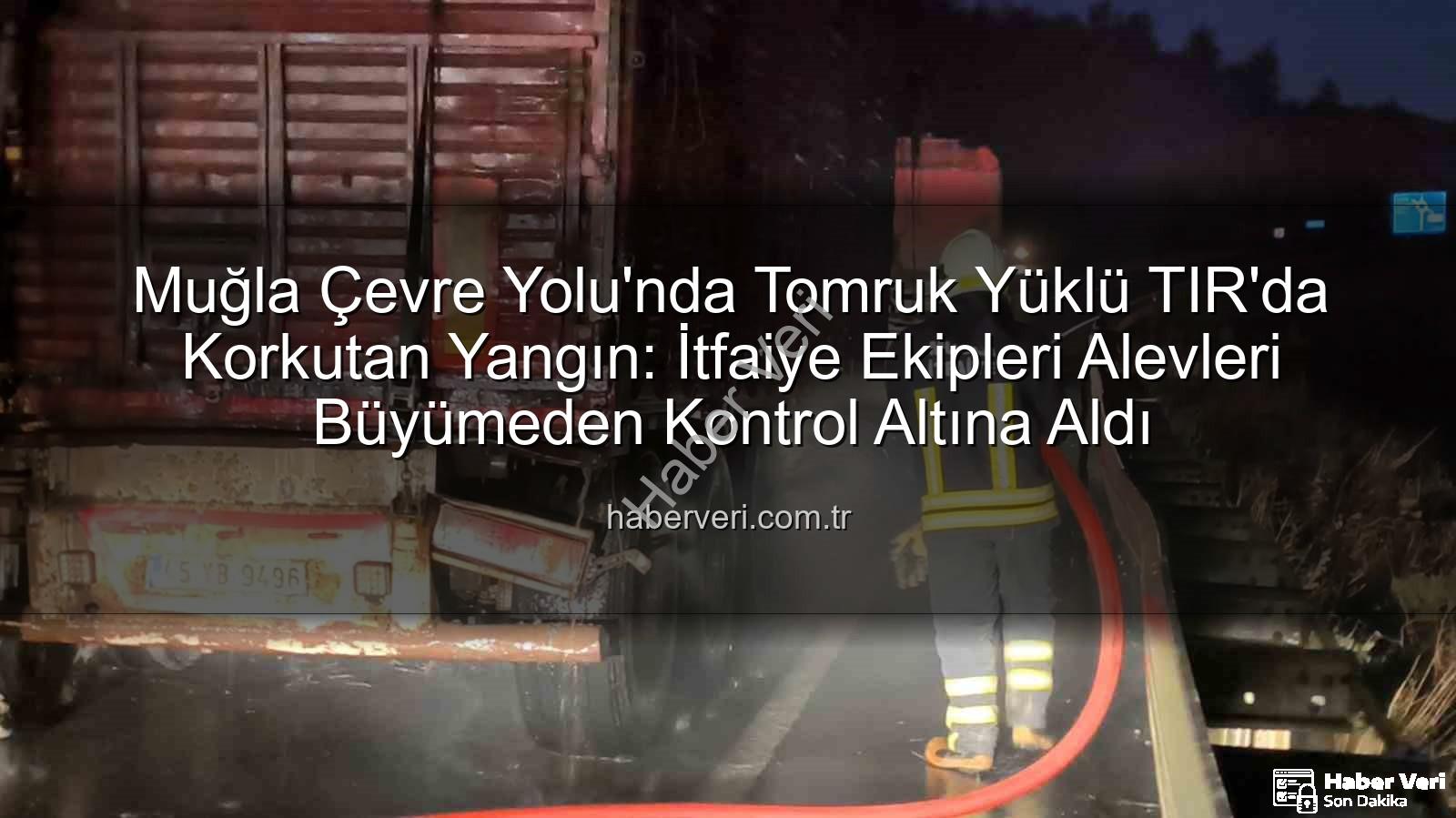 TIR yangını - Muğla Çevre Yolu'nda Tomruk Yüklü TIR'da Korkutan Yangın: İtfaiye Ekipleri Alevleri Büyümeden Kontrol Altına Aldı