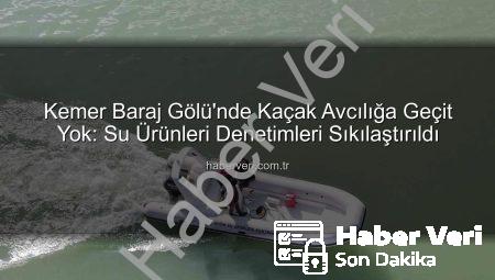 Kemer Baraj Gölü’nde Kaçak Avcılığa Geçit Yok: Su Ürünleri Denetimleri Sıkılaştırıldı
