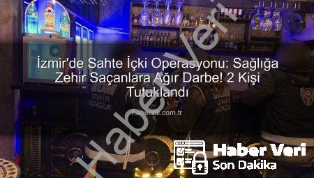 İzmir’de Sahte İçki Operasyonu: Sağlığa Zararlı Üretimlere Darbe! 2 Kişi Tutuklandı