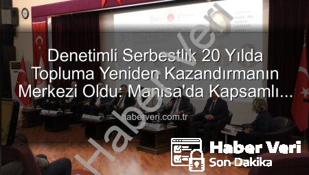 Denetimli Serbestlik 20 Yılda Topluma Yeniden Kazandırmanın Merkezi Oldu: Manisa’da Kapsamlı Forum Düzenlendi