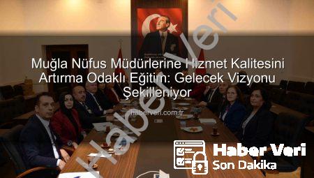 Muğla Nüfus Müdürlerine Hizmet Kalitesini Artırma Odaklı Eğitim: Gelecek Vizyonu Şekilleniyor