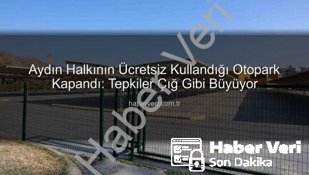 Aydın Halkının Ücretsiz Kullandığı Otopark Kapandı: Tepkiler Çığ Gibi Büyüyor
