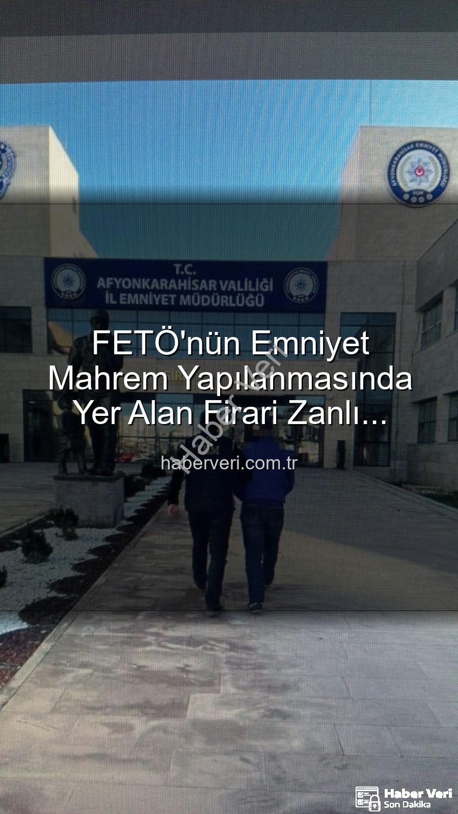 FETÖ emniyet mahrem yapılanması - FETÖ'nün Emniyet Mahrem Yapılanmasında Yer Alan Firari Zanlı Afyonkarahisar'da Yakalandı