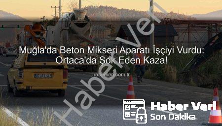 Muğla’da Beton Mikseri Aparatı İşçiyi Vurdu: Ortaca’da Şok Eden Kaza!