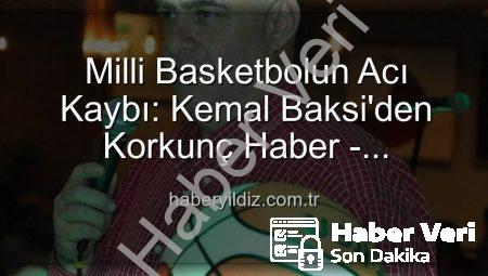 Ünlü Eski Milli Basketbolcu Kemal Baksi’den Acı Haber: 4. Kattan Düşerek Hayatını Kaybetti