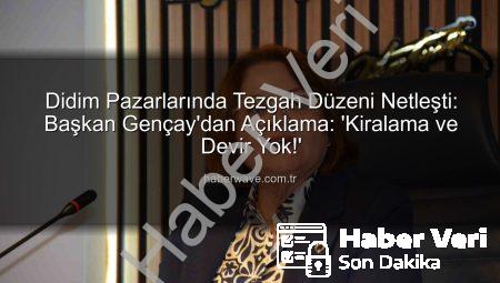 Didim Pazarlarında Tezgah Düzeni: Başkan Gençay’dan Net Açıklama: ‘Devir ve Kiralama Yok!’