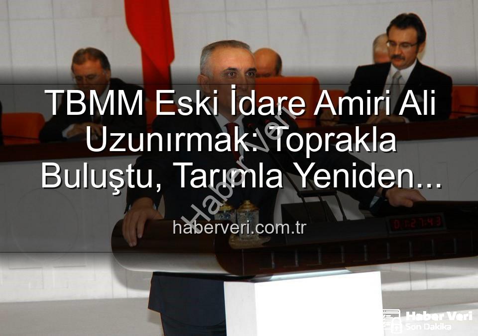 Ali Uzunırmak tarım - TBMM Eski İdare Amiri Ali Uzunırmak: Toprakla Buluştu, Tarımla Yeniden Doğdu