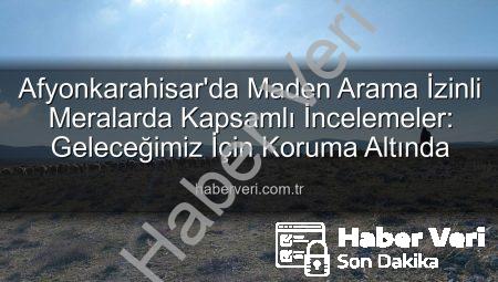 Afyonkarahisar’da Maden Arama İzinli Meralarda Kapsamlı İncelemeler: Geleceğimiz İçin Koruma Altında