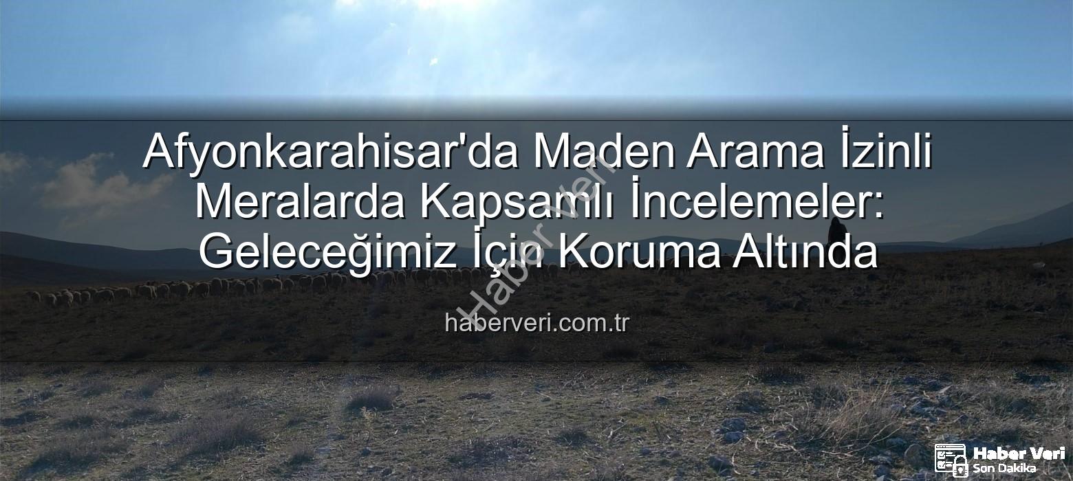 maden arama izinli meralar - Afyonkarahisar'da Maden Arama İzinli Meralarda Kapsamlı İncelemeler: Geleceğimiz İçin Koruma Altında