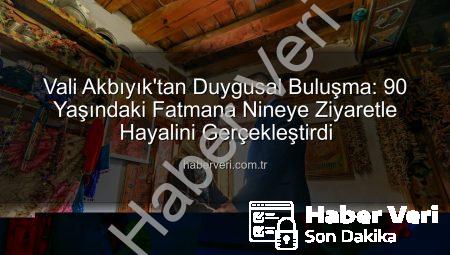 Vali Akbıyık’tan Duygusal Buluşma: 90 Yaşındaki Fatmana Nineye Ziyaretle Hayalini Gerçekleştirdi