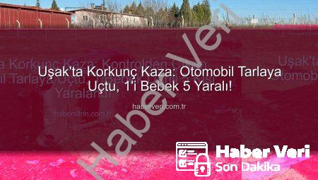 Uşak’ta Korkunç Kaza: Otomobil Tarlaya Uçtu, 1’i Bebek 5 Yaralı!