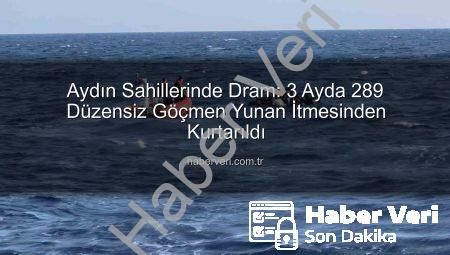 Aydın Sahillerinde Dram: 3 Ayda 289 Düzensiz Göçmen Yunan İtmesinden Kurtarıldı