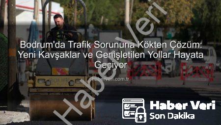 Bodrum’da Trafik Sorununa Kökten Çözüm: Yeni Kavşaklar ve Genişletilen Yollar Hayata Geçiyor