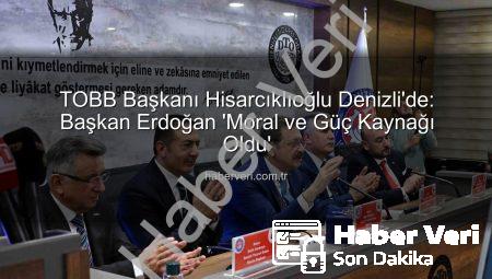 TOBB Başkanı Hisarcıklıoğlu Denizli’de: Başkan Erdoğan ‘Moral ve Güç Kaynağı Oldu’
