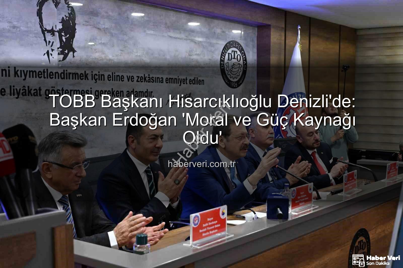 TOBB Başkanı Denizli ziyareti - TOBB Başkanı Hisarcıklıoğlu Denizli'de: Başkan Erdoğan 'Moral ve Güç Kaynağı Oldu'
